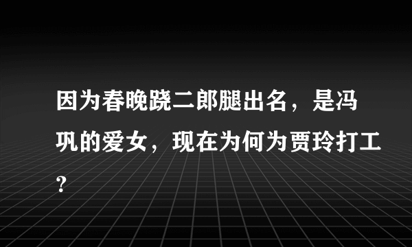 因为春晚跷二郎腿出名，是冯巩的爱女，现在为何为贾玲打工？