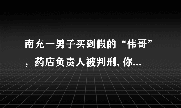 南充一男子买到假的“伟哥”，药店负责人被判刑, 你怎么看？