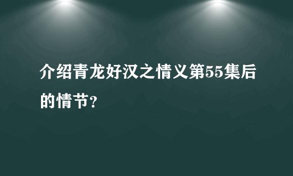 介绍青龙好汉之情义第55集后的情节？