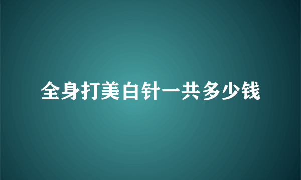 全身打美白针一共多少钱