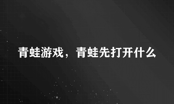 青蛙游戏，青蛙先打开什么
