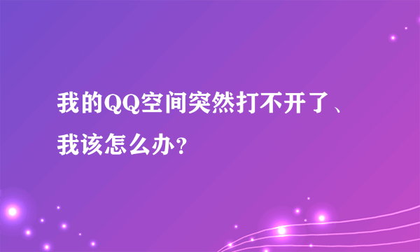 我的QQ空间突然打不开了、我该怎么办？