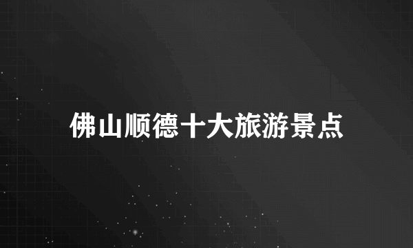 佛山顺德十大旅游景点