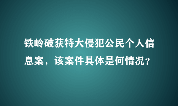 铁岭破获特大侵犯公民个人信息案，该案件具体是何情况？