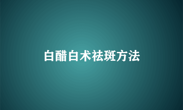 白醋白术祛斑方法