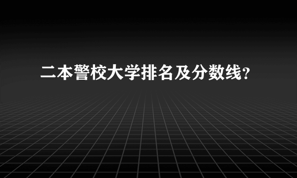 二本警校大学排名及分数线？