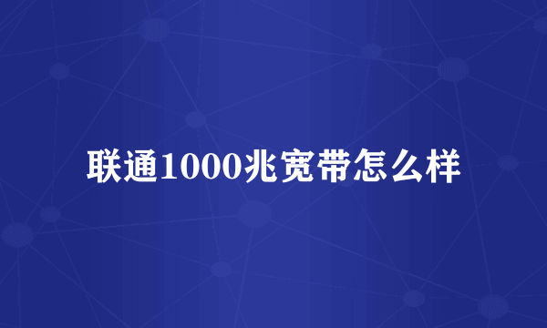 联通1000兆宽带怎么样