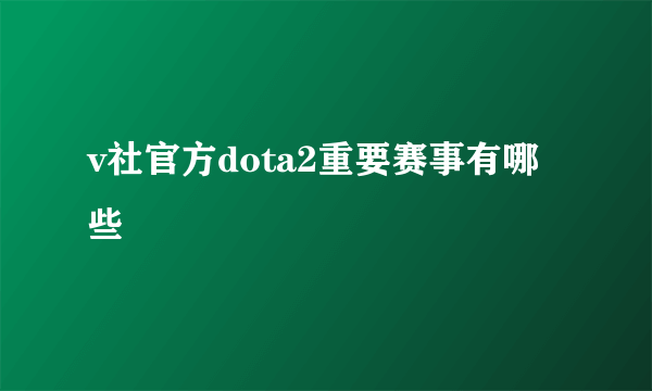 v社官方dota2重要赛事有哪些