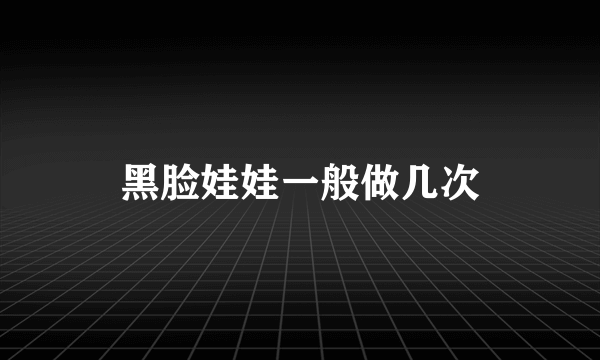 黑脸娃娃一般做几次
