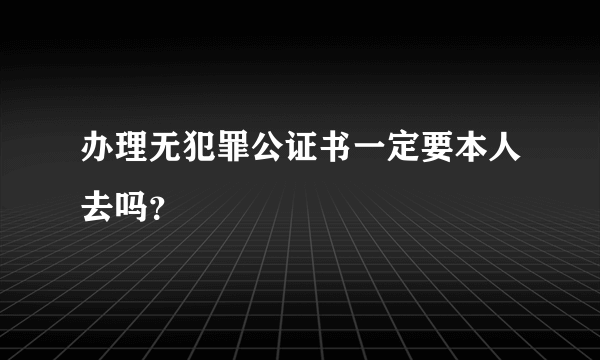 办理无犯罪公证书一定要本人去吗？