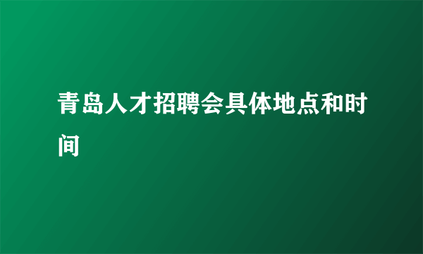 青岛人才招聘会具体地点和时间