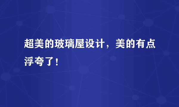 超美的玻璃屋设计，美的有点浮夸了！