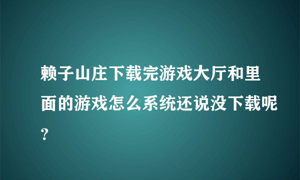 赖子山庄下载完游戏大厅和里面的游戏怎么系统还说没下载呢？