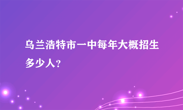 乌兰浩特市一中每年大概招生多少人？