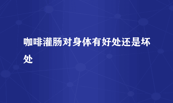 咖啡灌肠对身体有好处还是坏处