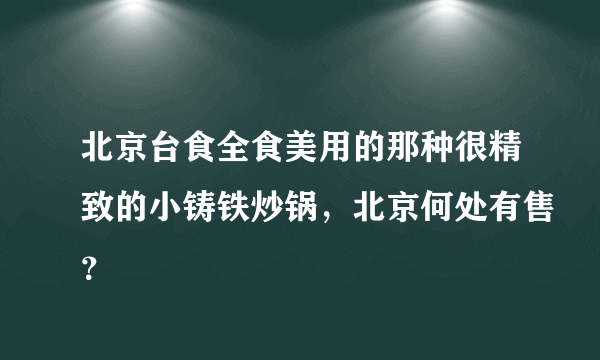 北京台食全食美用的那种很精致的小铸铁炒锅，北京何处有售？