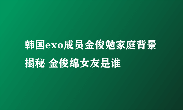 韩国exo成员金俊勉家庭背景揭秘 金俊绵女友是谁
