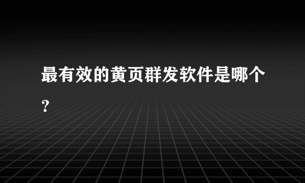 最有效的黄页群发软件是哪个？
