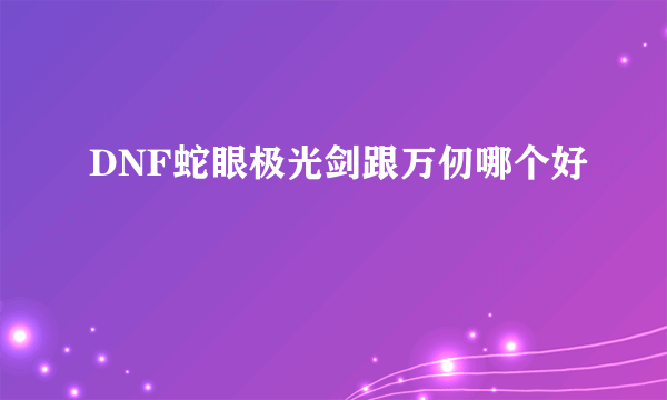 DNF蛇眼极光剑跟万仞哪个好