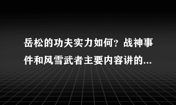 岳松的功夫实力如何？战神事件和风雪武者主要内容讲的是什么？