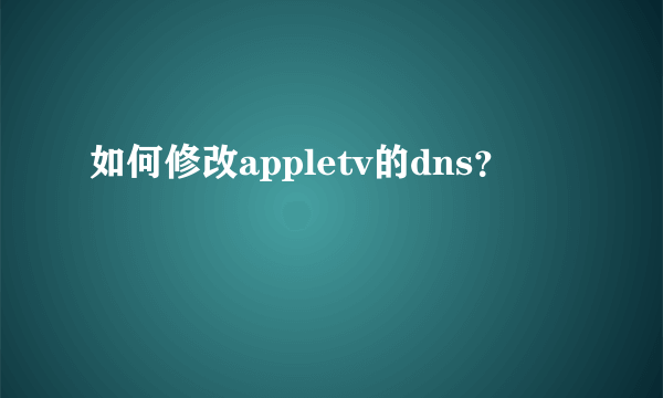 如何修改appletv的dns？