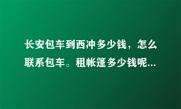 长安包车到西冲多少钱，怎么联系包车。租帐篷多少钱呢。要两个睡的。吃的那里哪里便宜