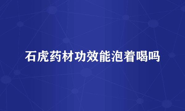 石虎药材功效能泡着喝吗