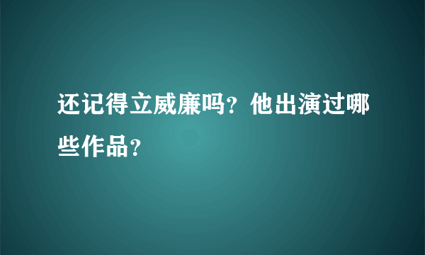还记得立威廉吗？他出演过哪些作品？