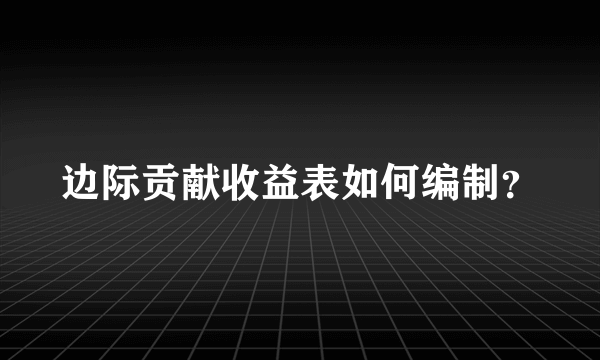 边际贡献收益表如何编制？
