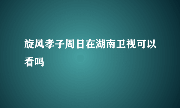 旋风孝子周日在湖南卫视可以看吗