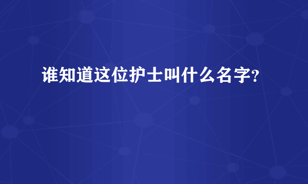 谁知道这位护士叫什么名字？