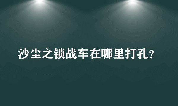 沙尘之锁战车在哪里打孔？