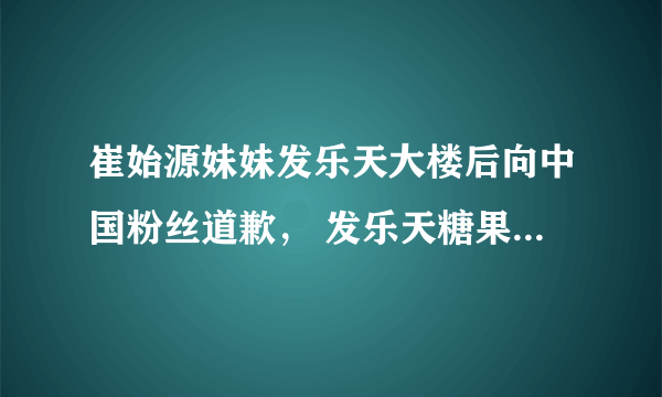 崔始源妹妹发乐天大楼后向中国粉丝道歉， 发乐天糖果的金泰妍呢？