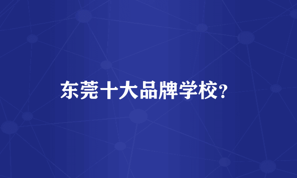 东莞十大品牌学校？