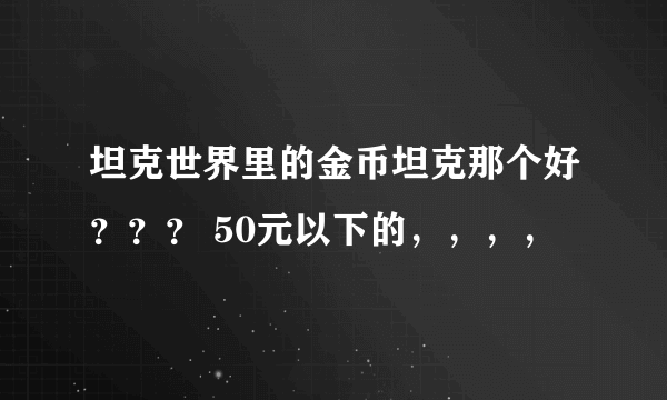 坦克世界里的金币坦克那个好？？？ 50元以下的，，，，