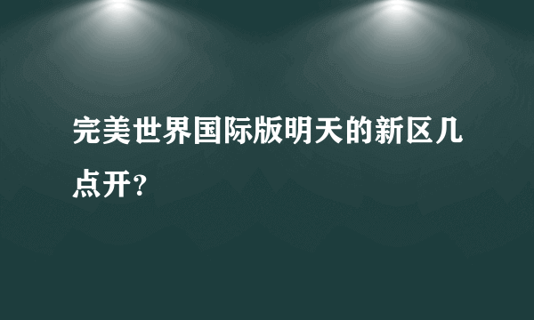 完美世界国际版明天的新区几点开？