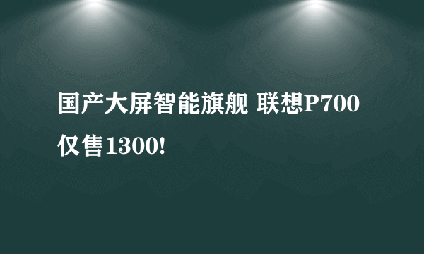国产大屏智能旗舰 联想P700仅售1300!