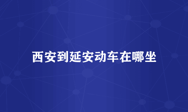 西安到延安动车在哪坐