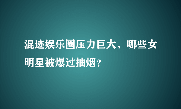 混迹娱乐圈压力巨大，哪些女明星被爆过抽烟？