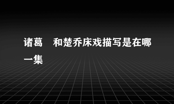 诸葛玥和楚乔床戏描写是在哪一集