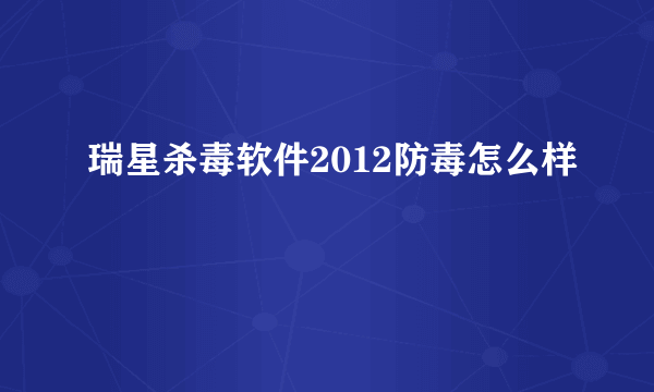 瑞星杀毒软件2012防毒怎么样