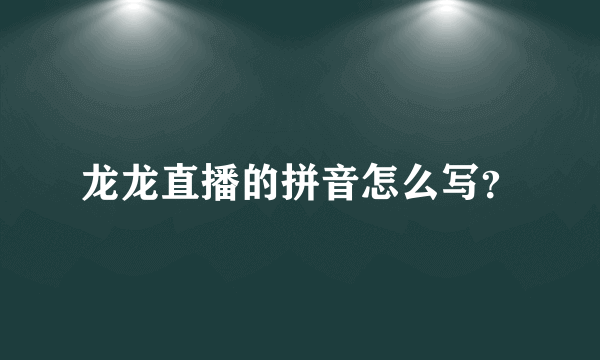 龙龙直播的拼音怎么写？