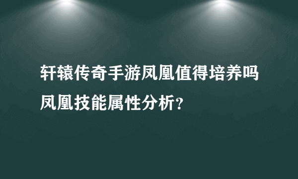 轩辕传奇手游凤凰值得培养吗凤凰技能属性分析？