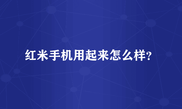 红米手机用起来怎么样？