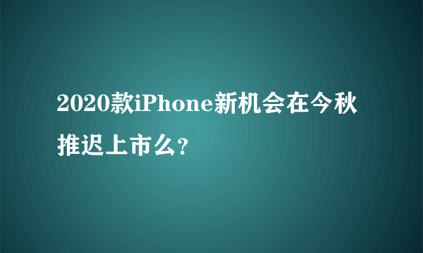2020款iPhone新机会在今秋推迟上市么？