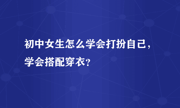 初中女生怎么学会打扮自己，学会搭配穿衣？