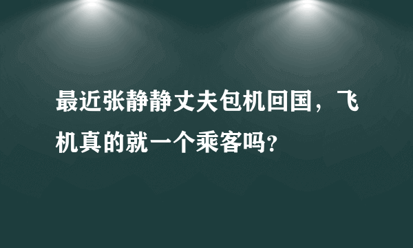 最近张静静丈夫包机回国，飞机真的就一个乘客吗？