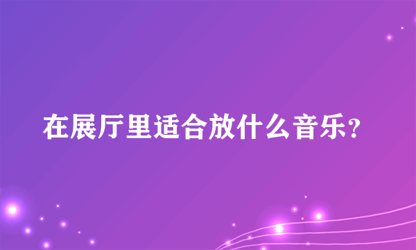 在展厅里适合放什么音乐？