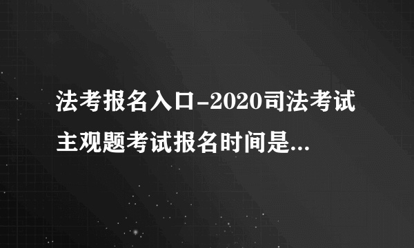 法考报名入口-2020司法考试主观题考试报名时间是什么时候