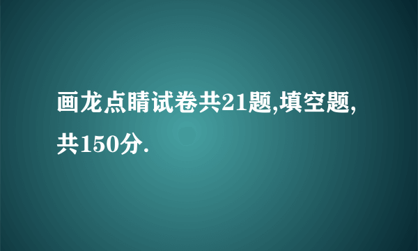 画龙点睛试卷共21题,填空题,共150分.
